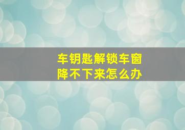 车钥匙解锁车窗降不下来怎么办