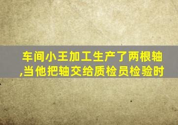 车间小王加工生产了两根轴,当他把轴交给质检员检验时