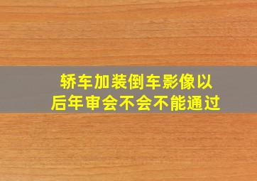 轿车加装倒车影像以后年审会不会不能通过