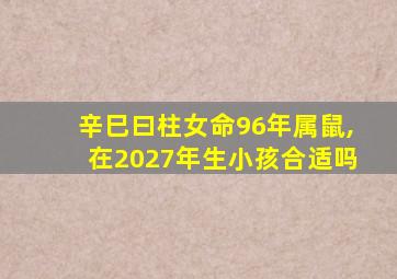 辛巳曰柱女命96年属鼠,在2027年生小孩合适吗