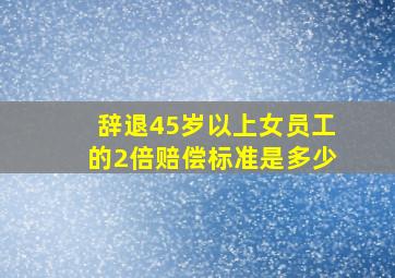 辞退45岁以上女员工的2倍赔偿标准是多少