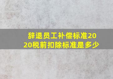 辞退员工补偿标准2020税前扣除标准是多少