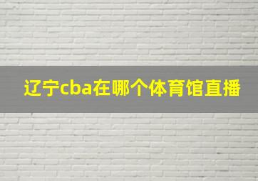 辽宁cba在哪个体育馆直播