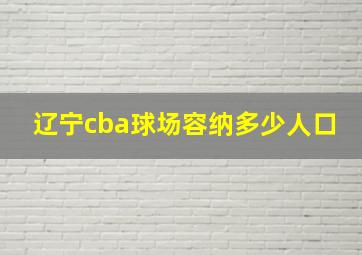 辽宁cba球场容纳多少人口