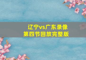 辽宁vs广东录像第四节回放完整版