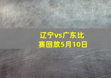 辽宁vs广东比赛回放5月10日