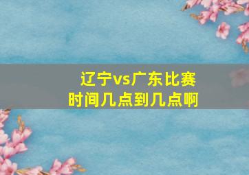 辽宁vs广东比赛时间几点到几点啊