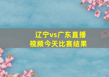 辽宁vs广东直播视频今天比赛结果