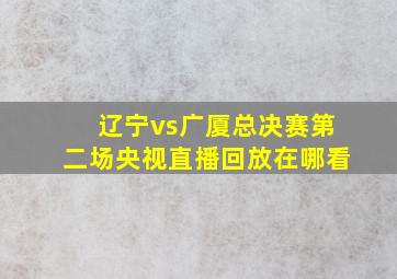 辽宁vs广厦总决赛第二场央视直播回放在哪看