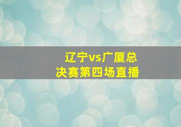 辽宁vs广厦总决赛第四场直播