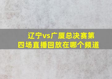 辽宁vs广厦总决赛第四场直播回放在哪个频道