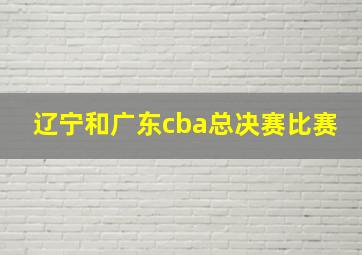 辽宁和广东cba总决赛比赛