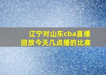 辽宁对山东cba直播回放今天几点播的比赛