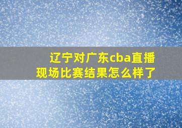 辽宁对广东cba直播现场比赛结果怎么样了