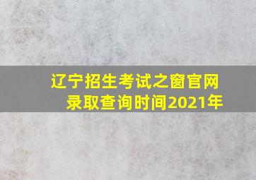 辽宁招生考试之窗官网录取查询时间2021年