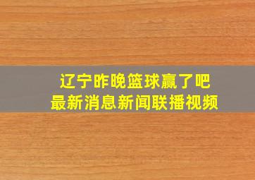 辽宁昨晚篮球赢了吧最新消息新闻联播视频