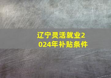 辽宁灵活就业2024年补贴条件