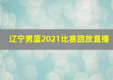 辽宁男篮2021比赛回放直播