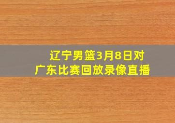 辽宁男篮3月8日对广东比赛回放录像直播