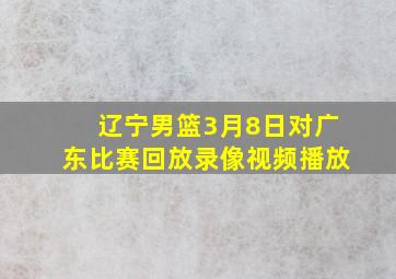 辽宁男篮3月8日对广东比赛回放录像视频播放