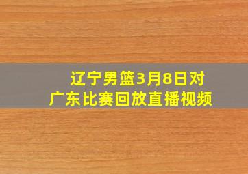 辽宁男篮3月8日对广东比赛回放直播视频