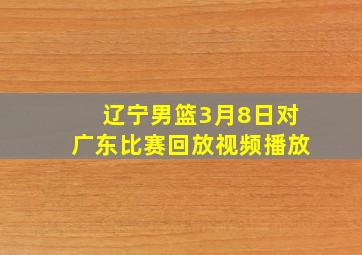 辽宁男篮3月8日对广东比赛回放视频播放