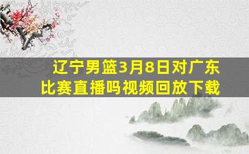 辽宁男篮3月8日对广东比赛直播吗视频回放下载