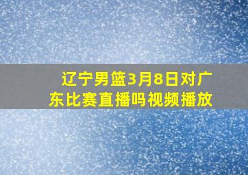 辽宁男篮3月8日对广东比赛直播吗视频播放