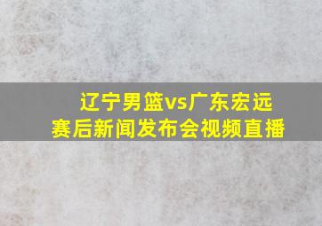 辽宁男篮vs广东宏远赛后新闻发布会视频直播