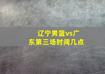 辽宁男篮vs广东第三场时间几点