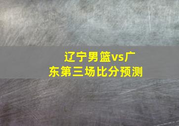 辽宁男篮vs广东第三场比分预测