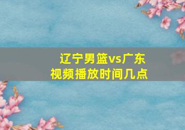 辽宁男篮vs广东视频播放时间几点