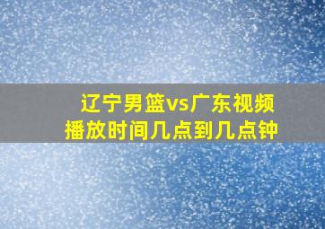 辽宁男篮vs广东视频播放时间几点到几点钟