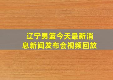 辽宁男篮今天最新消息新闻发布会视频回放