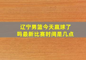 辽宁男篮今天赢球了吗最新比赛时间是几点