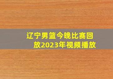 辽宁男篮今晚比赛回放2023年视频播放