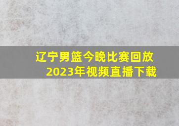 辽宁男篮今晚比赛回放2023年视频直播下载