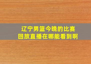 辽宁男篮今晚的比赛回放直播在哪能看到啊