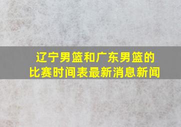 辽宁男篮和广东男篮的比赛时间表最新消息新闻