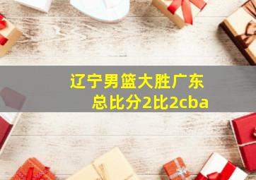 辽宁男篮大胜广东总比分2比2cba