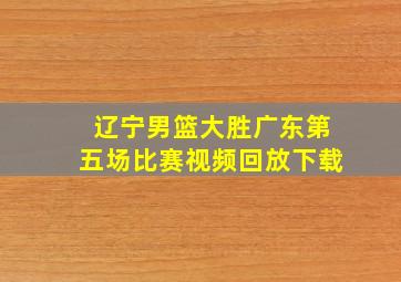 辽宁男篮大胜广东第五场比赛视频回放下载