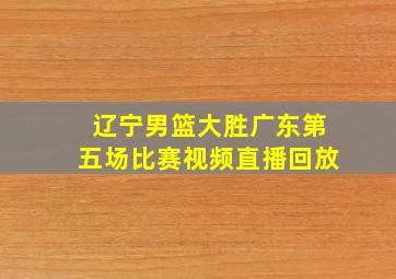 辽宁男篮大胜广东第五场比赛视频直播回放