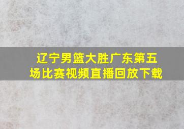 辽宁男篮大胜广东第五场比赛视频直播回放下载