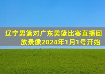 辽宁男篮对广东男篮比赛直播回放录像2024年1月1号开始