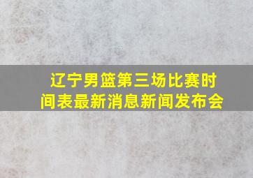 辽宁男篮第三场比赛时间表最新消息新闻发布会