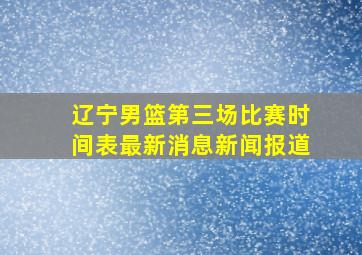 辽宁男篮第三场比赛时间表最新消息新闻报道