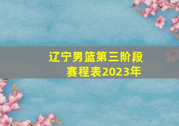 辽宁男篮第三阶段赛程表2023年