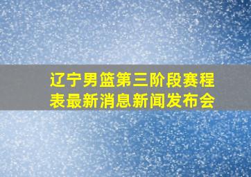 辽宁男篮第三阶段赛程表最新消息新闻发布会