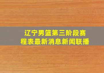 辽宁男篮第三阶段赛程表最新消息新闻联播