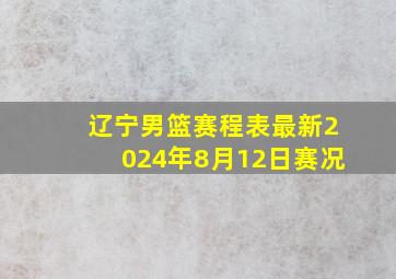 辽宁男篮赛程表最新2024年8月12日赛况